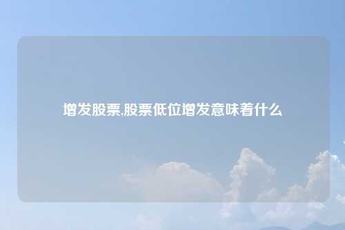 增发股票,股票低位增发意味着什么