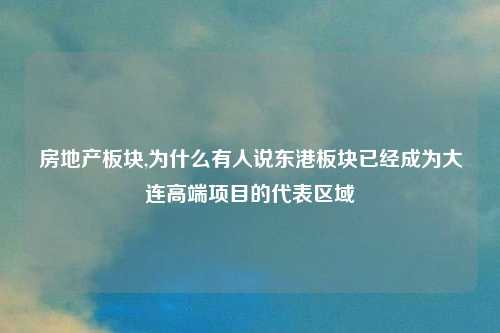 房地产板块,为什么有人说东港板块已经成为大连高端项目的代表区域