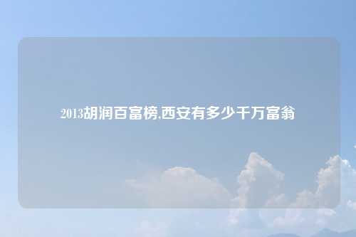 2013胡润百富榜,西安有多少千万富翁