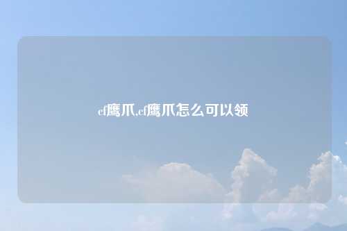 cf鹰爪,cf鹰爪怎么可以领