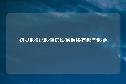初灵股份,A股通信设备板块有哪些股票