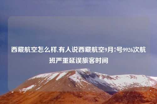 西藏航空怎么样,有人说西藏航空9月7号9926次航班严重延误旅客时间