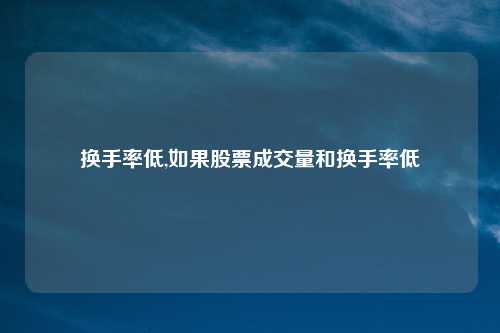 换手率低,如果股票成交量和换手率低