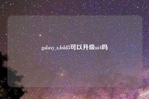galaxy z,fold3可以升级ui4吗
