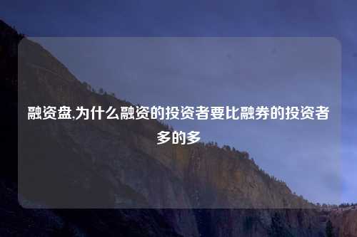 融资盘,为什么融资的投资者要比融券的投资者多的多
