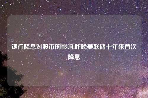 银行降息对股市的影响,昨晚美联储十年来首次降息