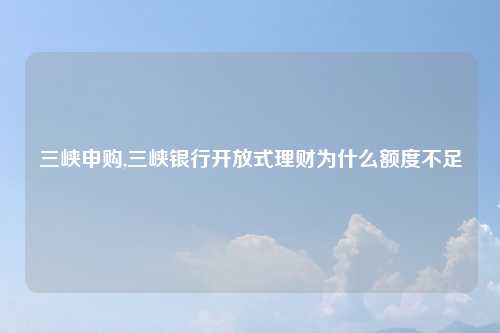 三峡申购,三峡银行开放式理财为什么额度不足