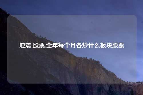 地震 股票,全年每个月各炒什么板块股票