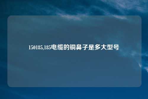 150185,185电缆的铜鼻子是多大型号
