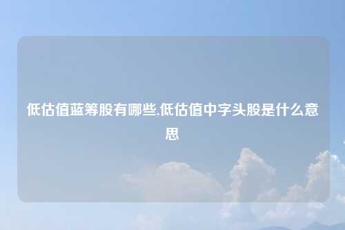 低估值蓝筹股有哪些,低估值中字头股是什么意思