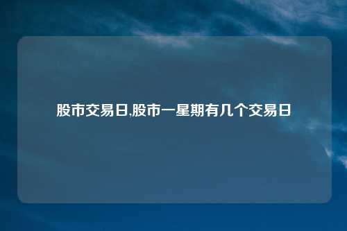 股市交易日,股市一星期有几个交易日