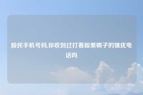 股民手机号码,你收到过打着股票幌子的骚扰电话吗