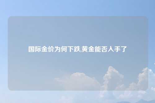 国际金价为何下跌,黄金能否入手了