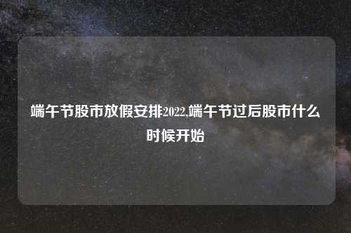 端午节股市放假安排2022,端午节过后股市什么时候开始