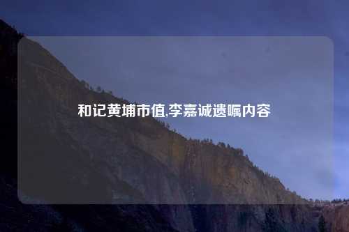 和记黄埔市值,李嘉诚遗嘱内容