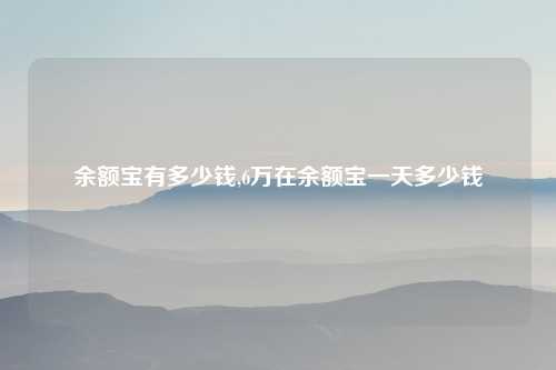 余额宝有多少钱,6万在余额宝一天多少钱