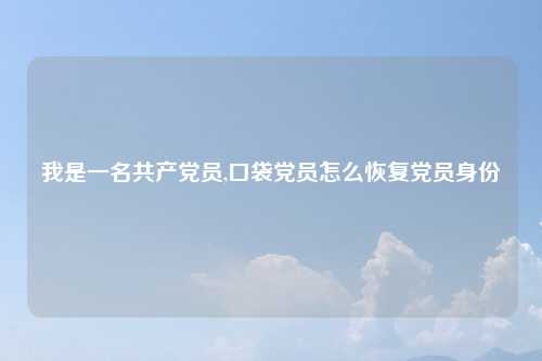 我是一名共产党员,口袋党员怎么恢复党员身份