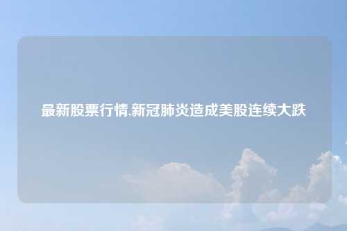 最新股票行情,新冠肺炎造成美股连续大跌