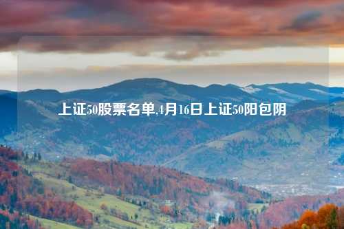 上证50股票名单,4月16日上证50阳包阴