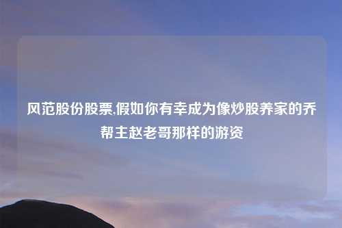 风范股份股票,假如你有幸成为像炒股养家的乔帮主赵老哥那样的游资