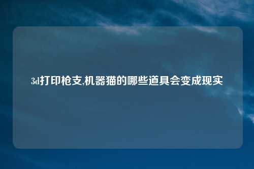 3d打印枪支,机器猫的哪些道具会变成现实