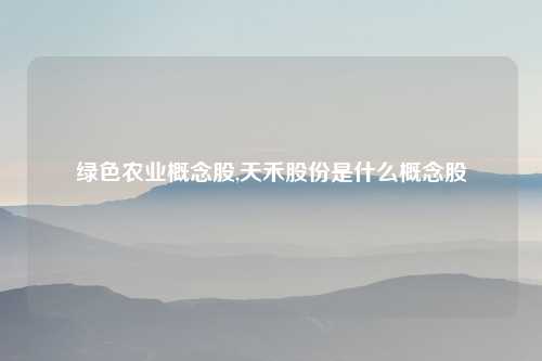 绿色农业概念股,天禾股份是什么概念股