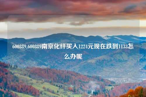 600889,600889南京化纤买入1224元现在跌到1133怎么办呢