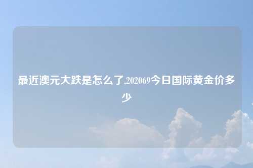 最近澳元大跌是怎么了,202069今日国际黄金价多少
