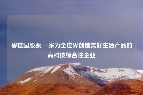 碧桂园股票,一家为全世界创造美好生活产品的高科技综合性企业