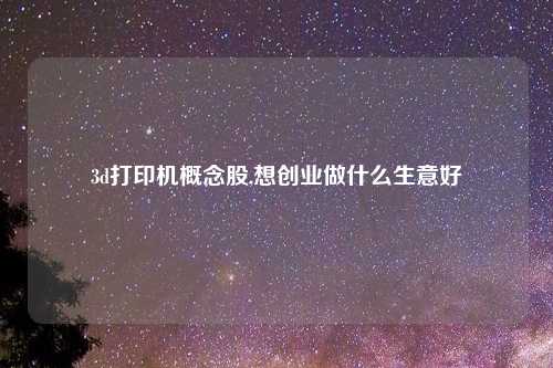 3d打印机概念股,想创业做什么生意好