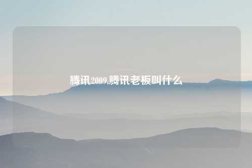腾讯2009,腾讯老板叫什么