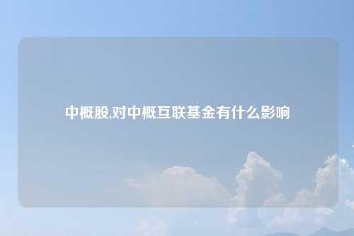中概股,对中概互联基金有什么影响