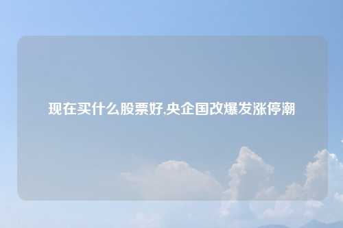 现在买什么股票好,央企国改爆发涨停潮