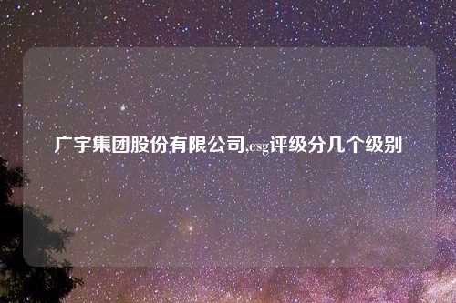 广宇集团股份有限公司,esg评级分几个级别