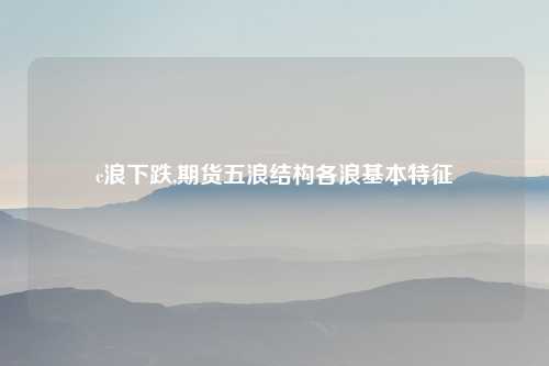 c浪下跌,期货五浪结构各浪基本特征
