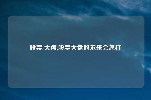 股票 大盘,股票大盘的未来会怎样