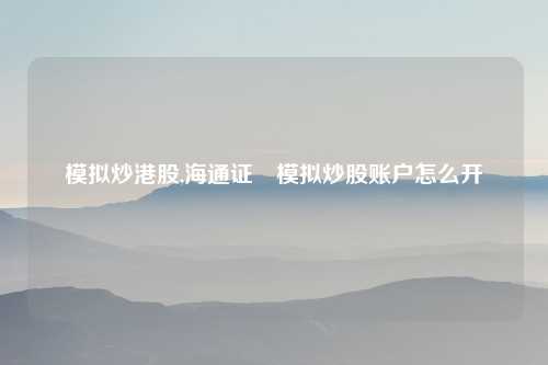 模拟炒港股,海通证劵模拟炒股账户怎么开