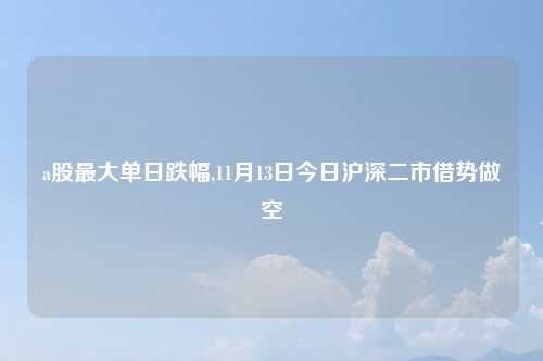 a股最大单日跌幅,11月13日今日沪深二市借势做空