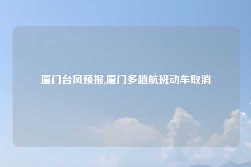 厦门台风预报,厦门多趟航班动车取消