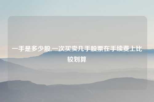 一手是多少股,一次买卖几手股票在手续费上比较划算