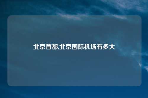 北京首都,北京国际机场有多大