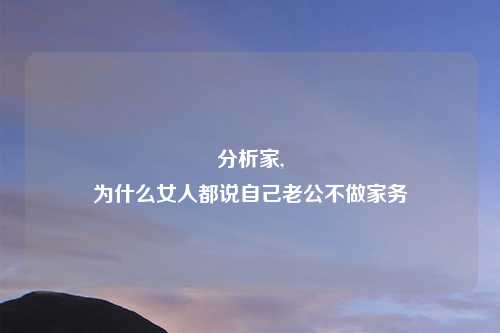 分析家,
为什么女人都说自己老公不做家务