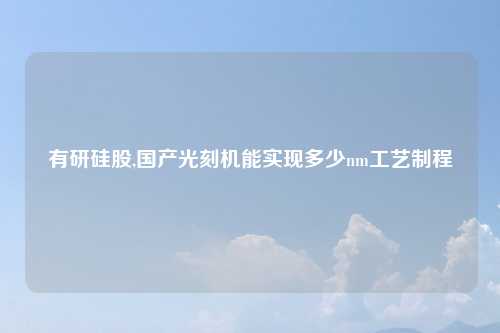 有研硅股,国产光刻机能实现多少nm工艺制程