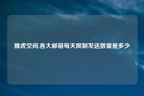 雅虎空间,各大邮箱每天限制发送数量是多少