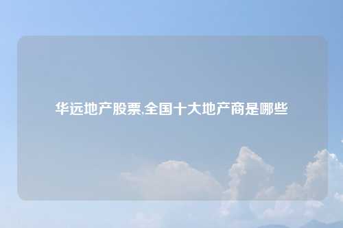 华远地产股票,全国十大地产商是哪些