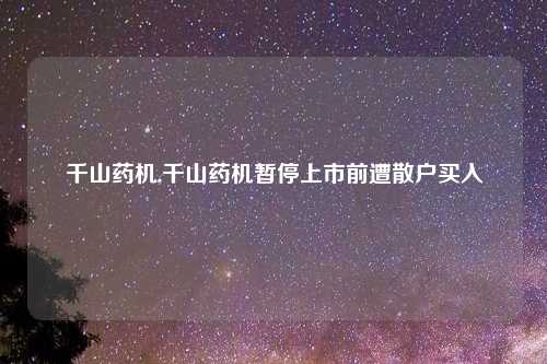 千山药机,千山药机暂停上市前遭散户买入
