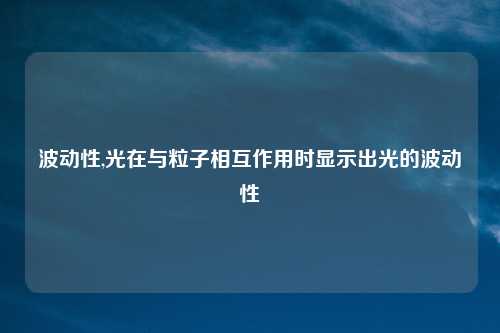 波动性,光在与粒子相互作用时显示出光的波动性
