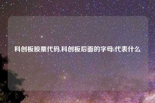 科创板股票代码,科创板后面的字母i代表什么