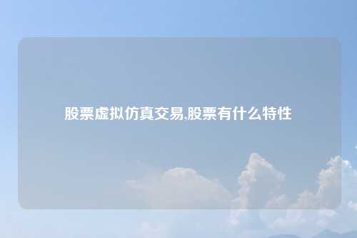 股票虚拟仿真交易,股票有什么特性