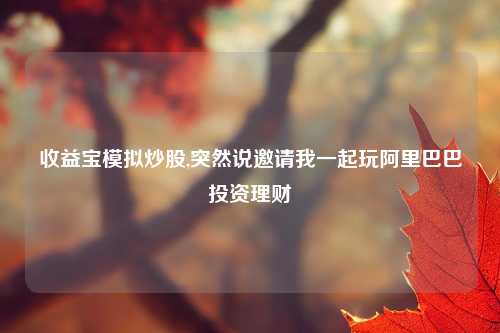 收益宝模拟炒股,突然说邀请我一起玩阿里巴巴投资理财